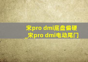 宋pro dmi底盘偏硬_宋pro dmi电动尾门